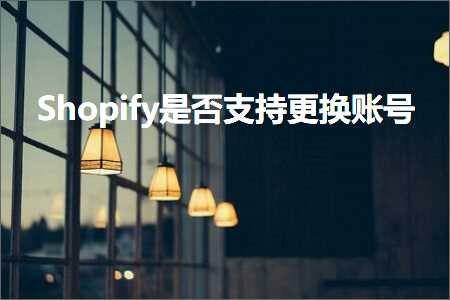 璺ㄥ鐢靛晢鐭ヨ瘑:Shopify鏄惁鏀寔鏇存崲璐﹀彿