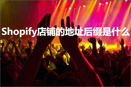 璺ㄥ鐢靛晢鐭ヨ瘑:Shopify搴楅摵鐨勫湴鍧€鍚庣紑鏄粈涔? width=